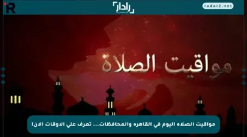 مواقيت الصلاة اليوم في القاهرة والمحافظات… تعرف على الأوقات الآن!
